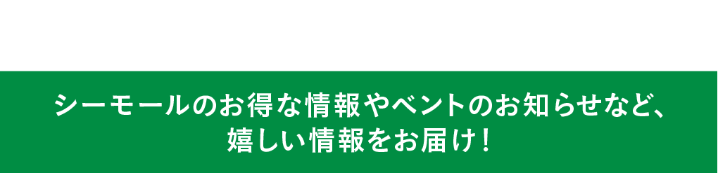 シーモールのお得な情報やベントのお知らせなど、嬉しい情報をお届け！