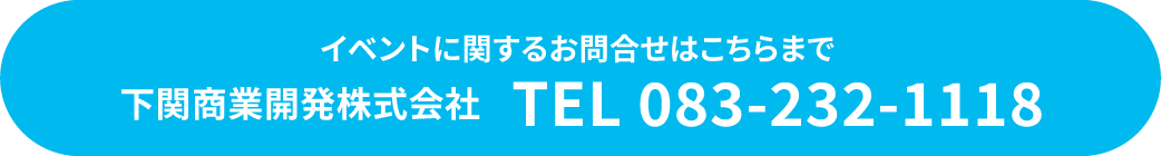 イベントに関するお問合せはこちらまで 下関商業開発株式会社　TEL 083-232-1118