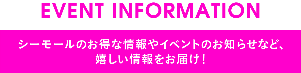 シーモールのお得な情報やイベントのお知らせなど、嬉しい情報をお届け！